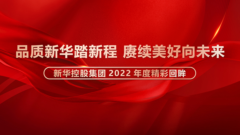 品質(zhì)新華踏新程，賡續(xù)美好向未來 ——新華控股集團(tuán)2022年度精彩回眸